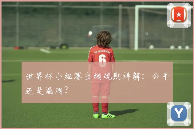 世界杯小组赛出线规则详解：公平还是漏洞？