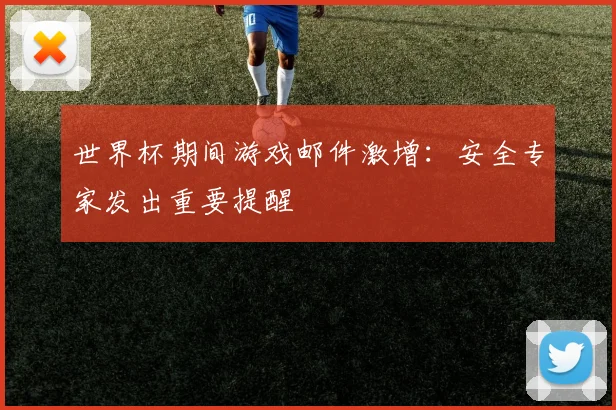 世界杯期间游戏邮件激增：安全专家发出重要提醒