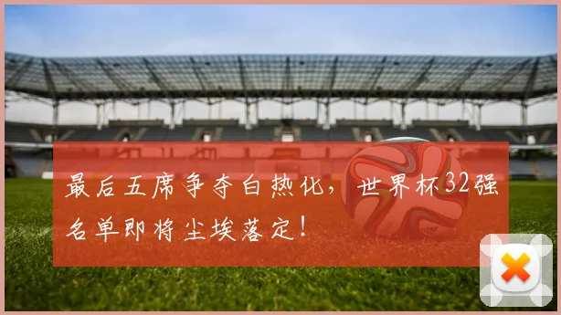 最后五席争夺白热化，世界杯32强名单即将尘埃落定！