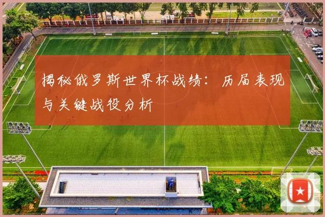 揭秘俄罗斯世界杯战绩：历届表现与关键战役分析