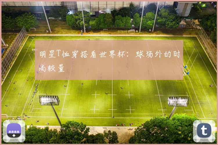 明星T恤穿搭看世界杯：球场外的时尚较量