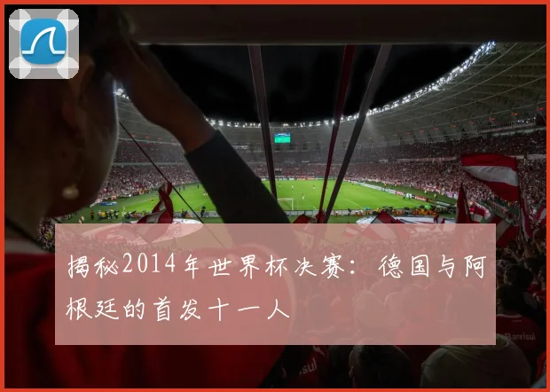揭秘2014年世界杯决赛：德国与阿根廷的首发十一人