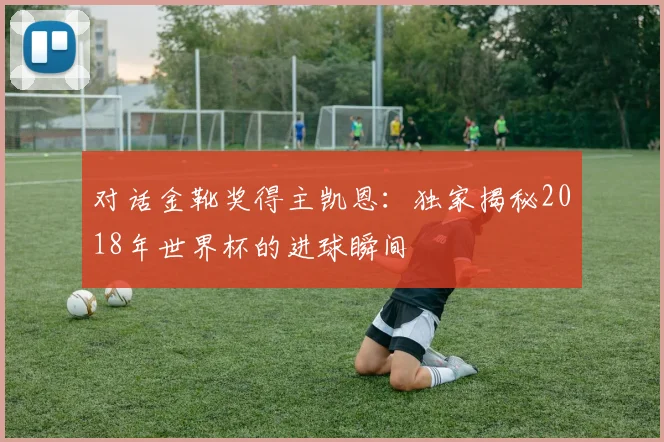 对话金靴奖得主凯恩：独家揭秘2018年世界杯的进球瞬间