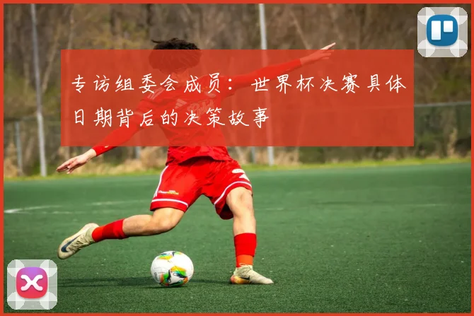专访组委会成员：世界杯决赛具体日期背后的决策故事