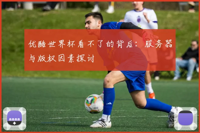 优酷世界杯看不了的背后：服务器与版权因素探讨