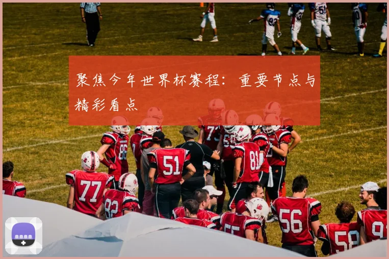 聚焦今年世界杯赛程：重要节点与精彩看点