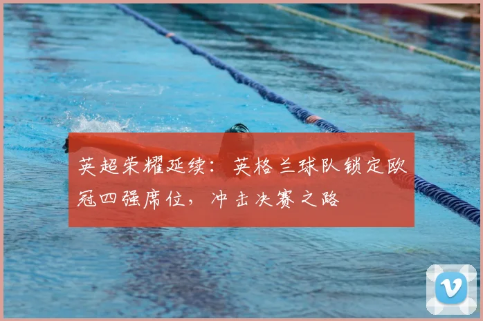 英超荣耀延续:英格兰球队锁定欧冠四强席位,冲击决赛之路