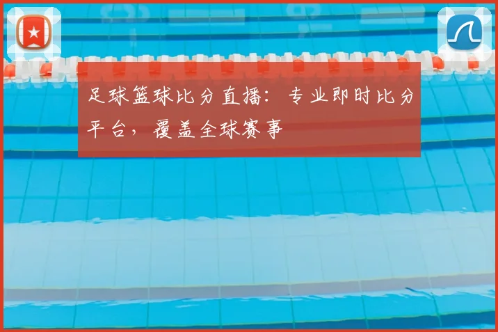 足球篮球比分直播:专业即时比分平台,覆盖全球赛事