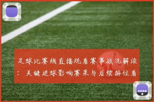 足球比赛线直播观看赛事战况解读:关键进球影响赛果与后续排位看点