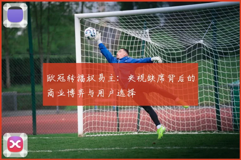 欧冠转播权易主:央视缺席背后的商业博弈与用户选择