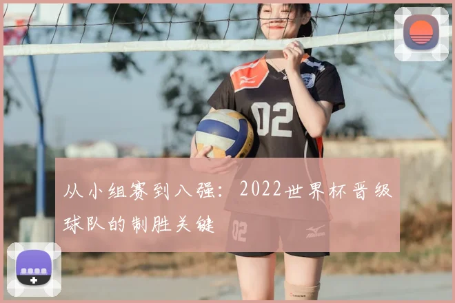 从小组赛到八强：2022世界杯晋级球队的制胜关键