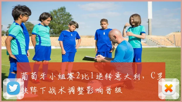 葡萄牙小组赛2比1逆转意大利，C罗缺阵下战术调整影响晋级