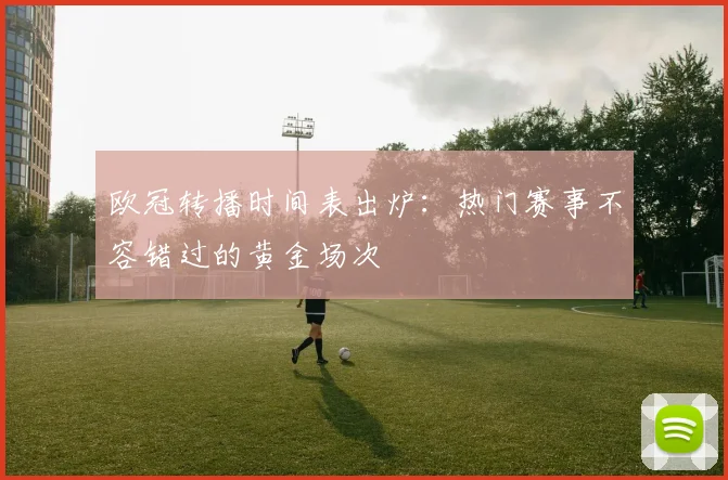 欧冠转播时间表出炉:热门赛事不容错过的黄金场次