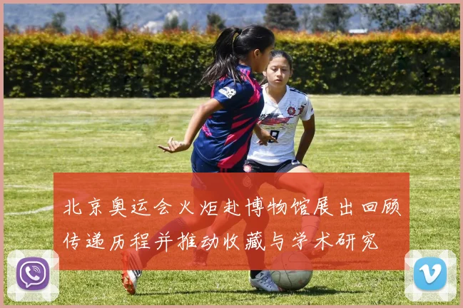 北京奥运会火炬赴博物馆展出回顾传递历程并推动收藏与学术研究