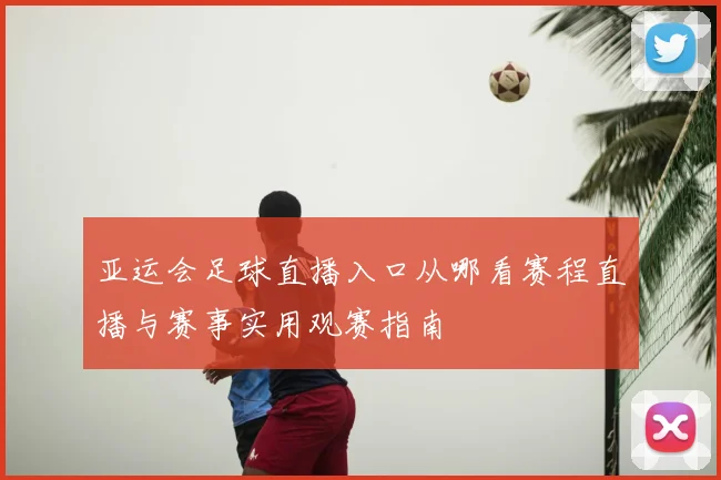 亚运会足球直播入口从哪看赛程直播与赛事实用观赛指南
