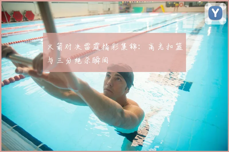 火箭对决雷霆精彩集锦:高光扣篮与三分绝杀瞬间