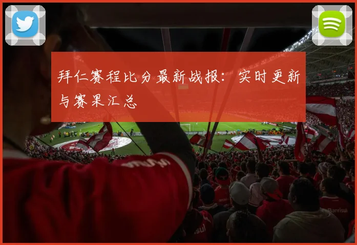 拜仁赛程比分最新战报：实时更新与赛果汇总