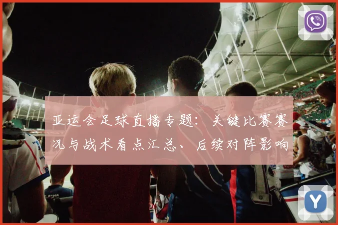 亚运会足球直播专题：关键比赛赛况与战术看点汇总、后续对阵影响