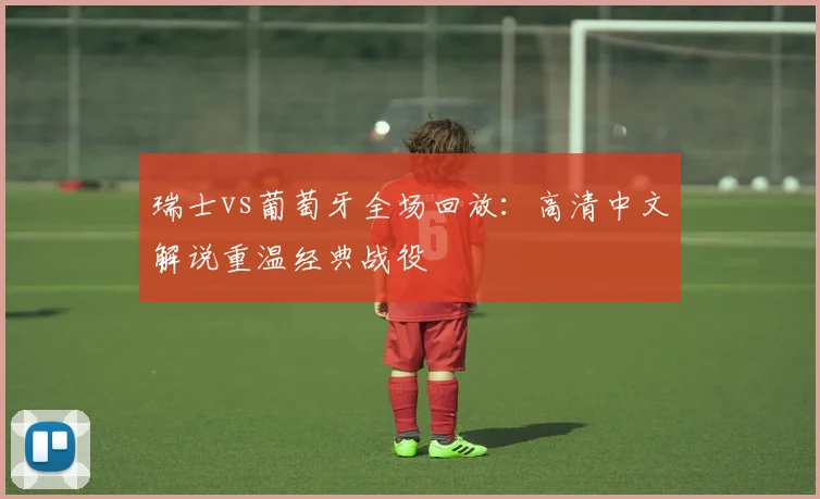 瑞士vs葡萄牙全场回放：高清中文解说重温经典战役