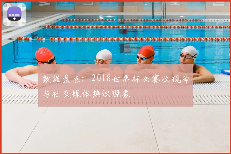 数据盘点：2018世界杯决赛收视率与社交媒体热议现象