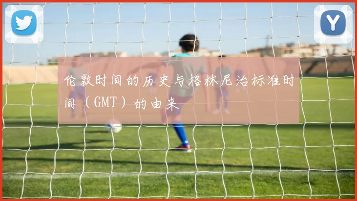 伦敦时间的历史与格林尼治标准时间（GMT）的由来