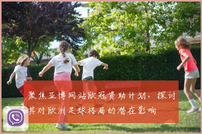 聚焦亚博网站欧冠资助计划，探讨其对欧洲足球格局的潜在影响
