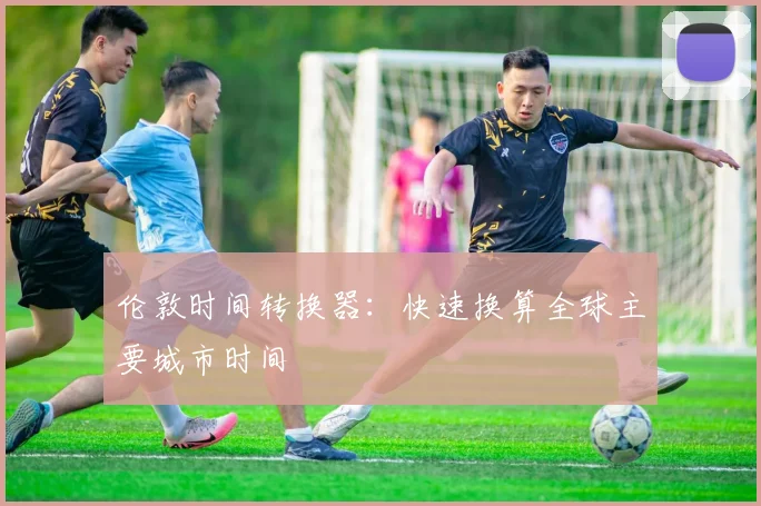 伦敦时间转换器：快速换算全球主要城市时间
