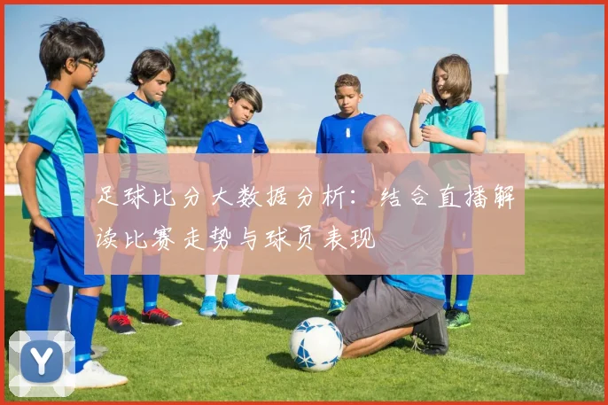 足球比分大数据分析：结合直播解读比赛走势与球员表现
