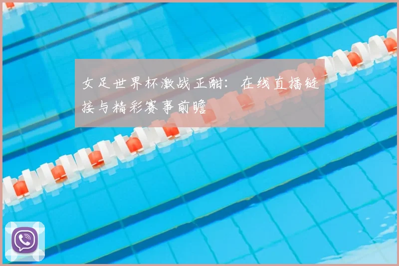 女足世界杯激战正酣：在线直播链接与精彩赛事前瞻