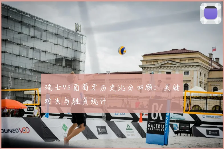 瑞士vs葡萄牙历史比分回顾：关键对决与胜负统计