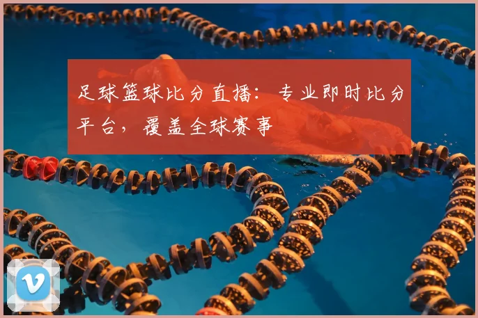 足球篮球比分直播：专业即时比分平台，覆盖全球赛事