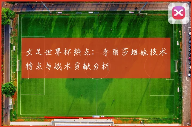 女足世界杯热点：李丽莎姐妹技术特点与战术贡献分析