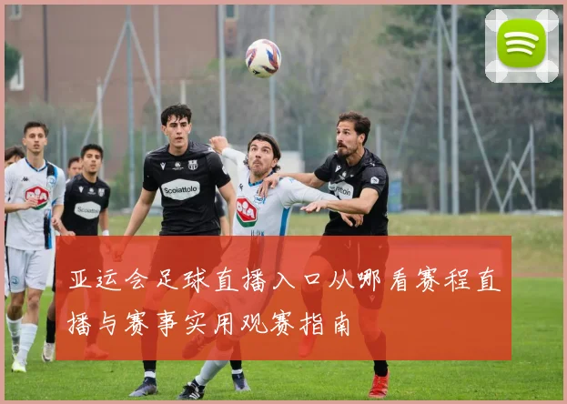 亚运会足球直播入口从哪看赛程直播与赛事实用观赛指南