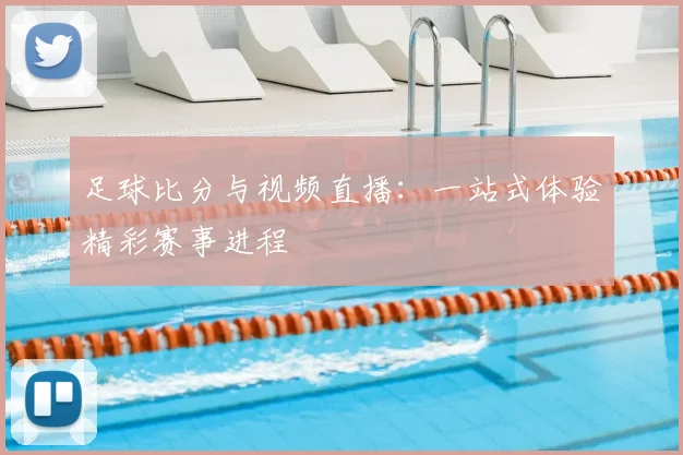 足球比分与视频直播：一站式体验精彩赛事进程