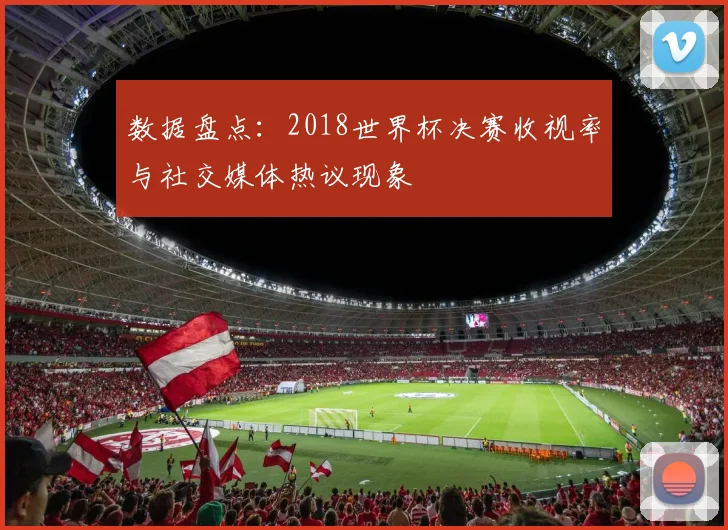 数据盘点：2018世界杯决赛收视率与社交媒体热议现象