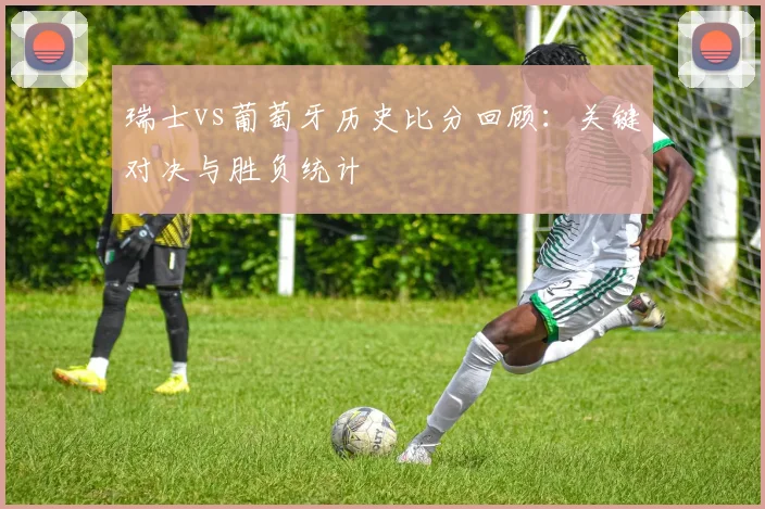 瑞士vs葡萄牙历史比分回顾：关键对决与胜负统计