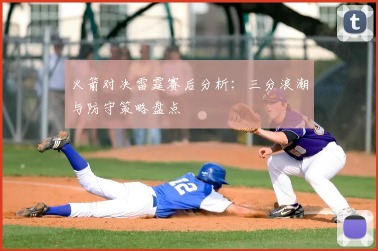 火箭对决雷霆赛后分析:三分浪潮与防守策略盘点
