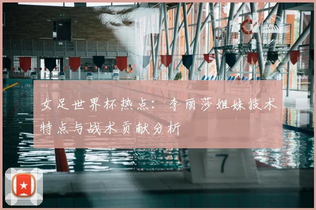 女足世界杯热点：李丽莎姐妹技术特点与战术贡献分析