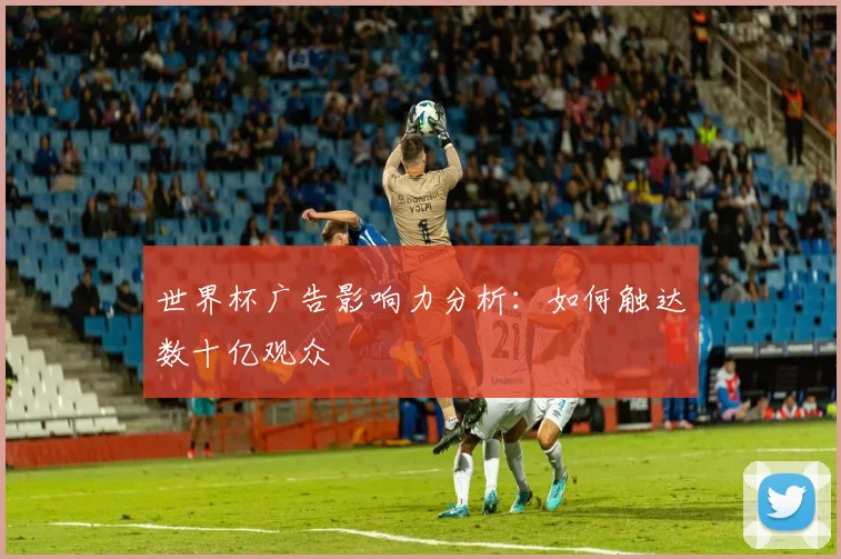 世界杯广告影响力分析：如何触达数十亿观众