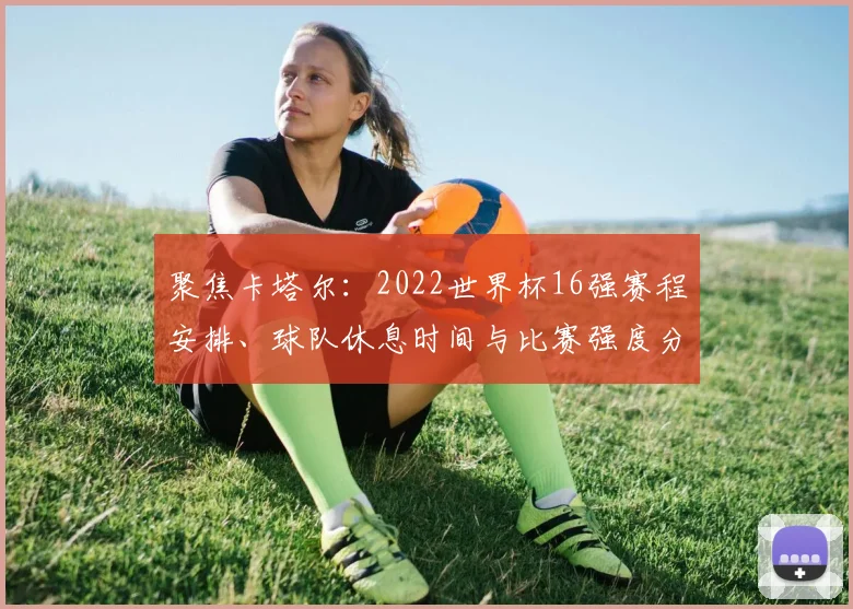 聚焦卡塔尔:2022世界杯16强赛程安排、球队休息时间与比赛强度分析