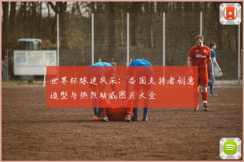 世界杯球迷风采：各国支持者创意造型与热烈助威图片大全