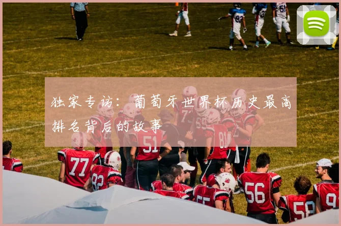 独家专访:葡萄牙世界杯历史最高排名背后的故事