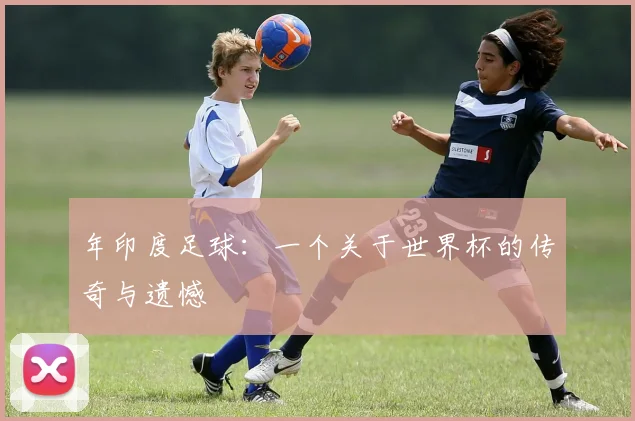 年印度足球：一个关于世界杯的传奇与遗憾