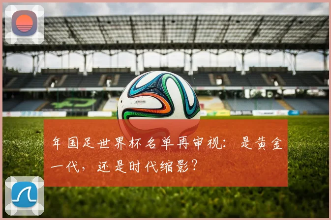 年国足世界杯名单再审视：是黄金一代，还是时代缩影？