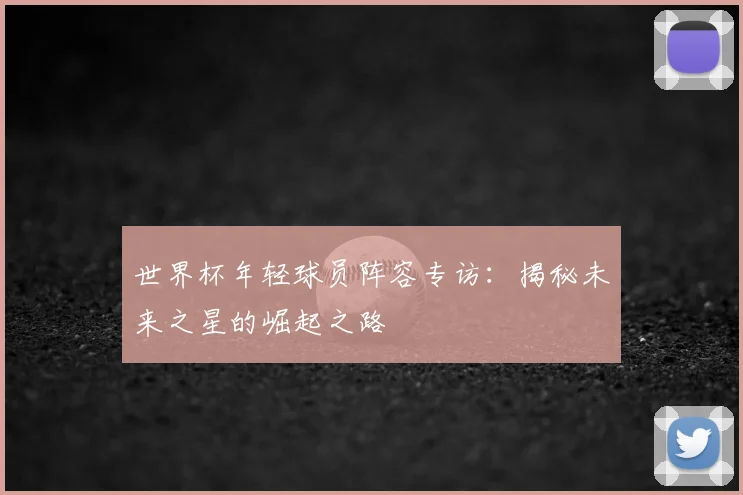 世界杯年轻球员阵容专访：揭秘未来之星的崛起之路