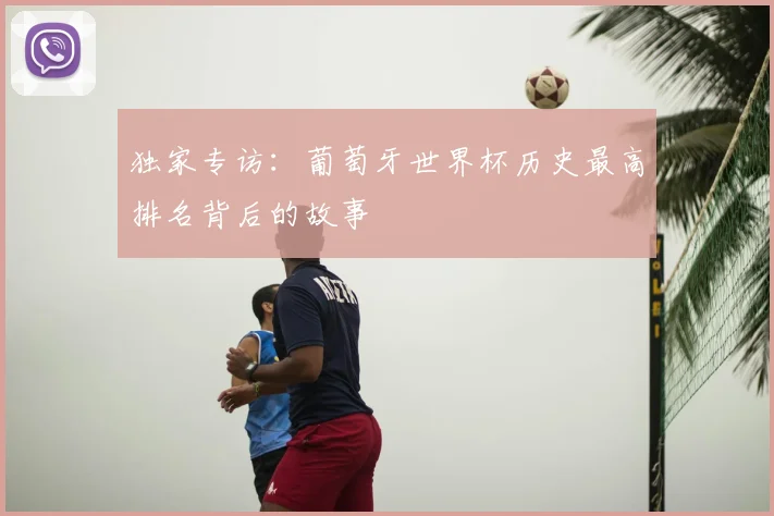 独家专访：葡萄牙世界杯历史最高排名背后的故事