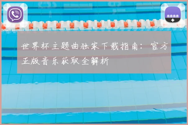 世界杯主题曲独家下载指南：官方正版音乐获取全解析