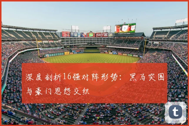 深度剖析16强对阵形势:黑马突围与豪门恩怨交织