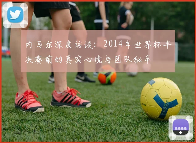 内马尔深度访谈：2014年世界杯半决赛前的真实心境与团队秘辛