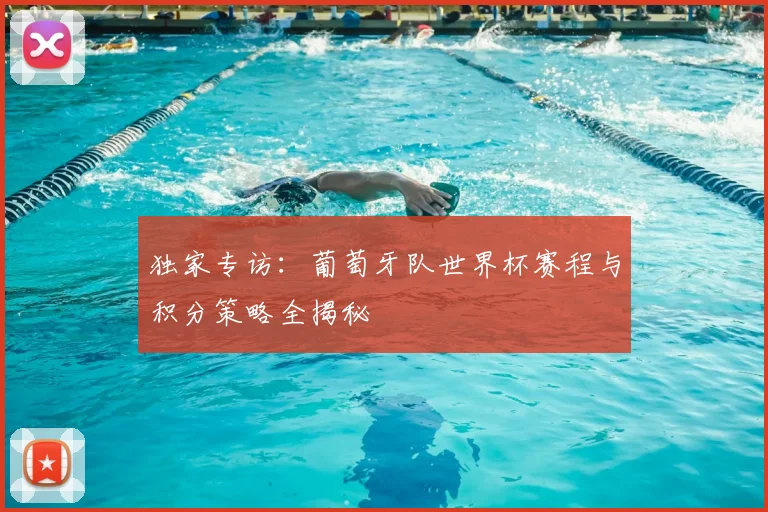 独家专访：葡萄牙队世界杯赛程与积分策略全揭秘
